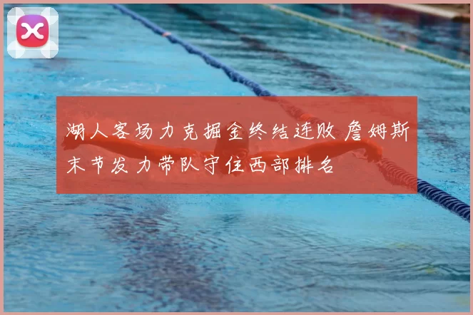 湖人客场力克掘金终结连败 詹姆斯末节发力带队守住西部排名