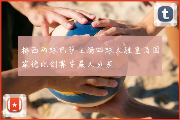 梅西两球巴萨主场四球大胜皇马国家德比创赛季最大分差