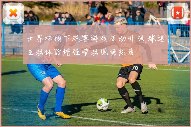 世界杯线下观赛游戏活动升级 球迷互动体验增强带动现场热度