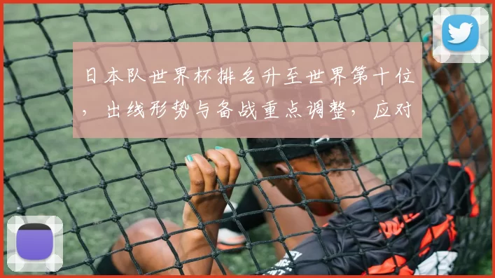 日本队世界杯排名升至世界第十位，出线形势与备战重点调整，应对关键对手