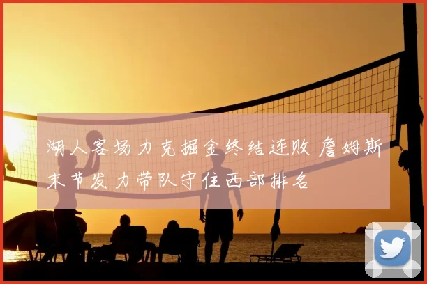 湖人客场力克掘金终结连败 詹姆斯末节发力带队守住西部排名