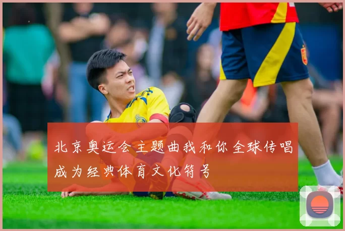 北京奥运会主题曲我和你全球传唱成为经典体育文化符号