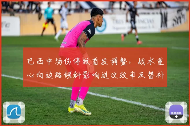 巴西中场伤停致首发调整，战术重心向边路倾斜影响进攻效率及替补组合考验