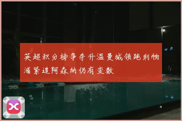 英超积分榜争夺升温曼城领跑利物浦紧追阿森纳仍有变数