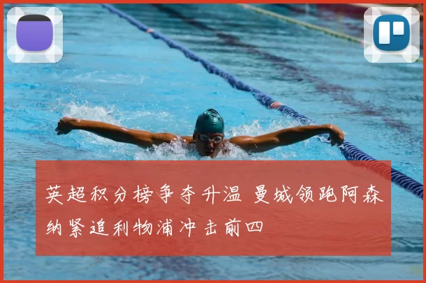 英超积分榜争夺升温 曼城领跑阿森纳紧追利物浦冲击前四