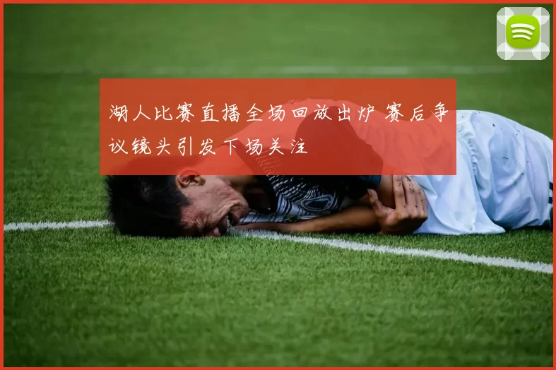 湖人比赛直播全场回放出炉 赛后争议镜头引发下场关注