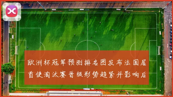 欧洲杯冠军预测排名图发布法国居首使淘汰赛晋级形势趋紧并影响后续赛程