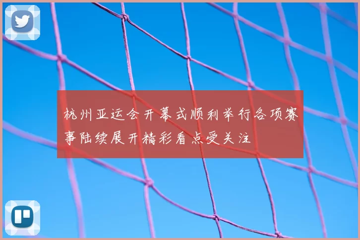 杭州亚运会开幕式顺利举行各项赛事陆续展开精彩看点受关注
