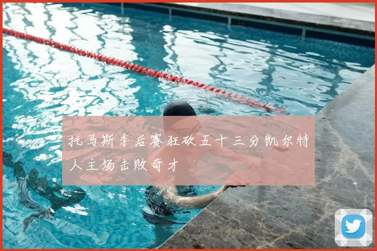 托马斯季后赛狂砍五十三分凯尔特人主场击败奇才