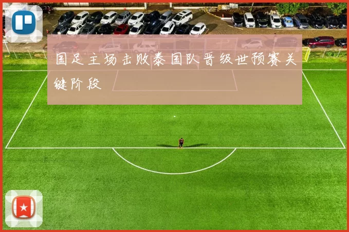 国足主场击败泰国队晋级世预赛关键阶段