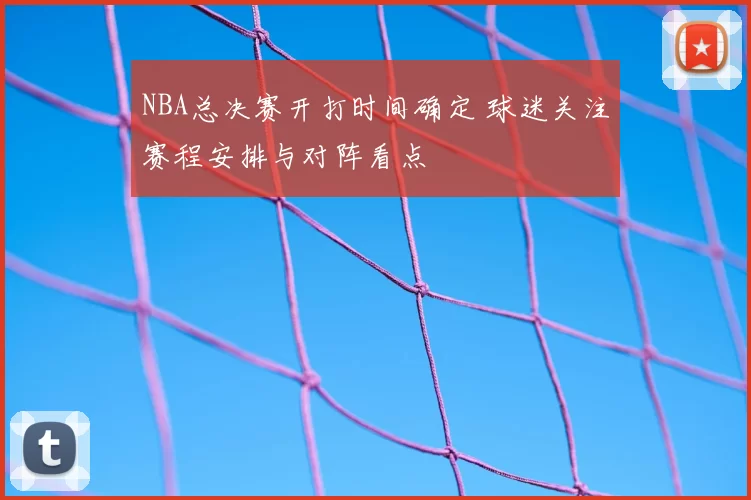 NBA总决赛开打时间确定 球迷关注赛程安排与对阵看点