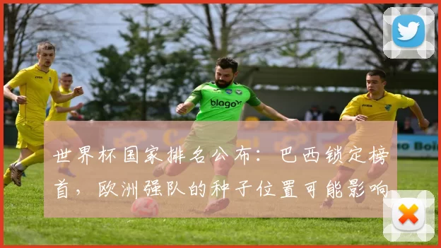 世界杯国家排名公布：巴西锁定榜首，欧洲强队的种子位置可能影响淘汰赛对阵