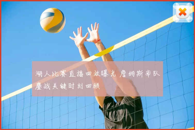 湖人比赛直播回放曝光 詹姆斯率队鏖战关键时刻回顾