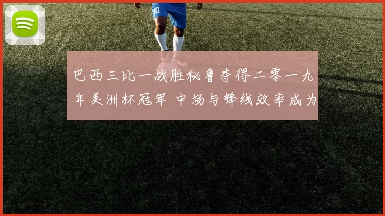 巴西三比一战胜秘鲁夺得二零一九年美洲杯冠军 中场与锋线效率成为关键