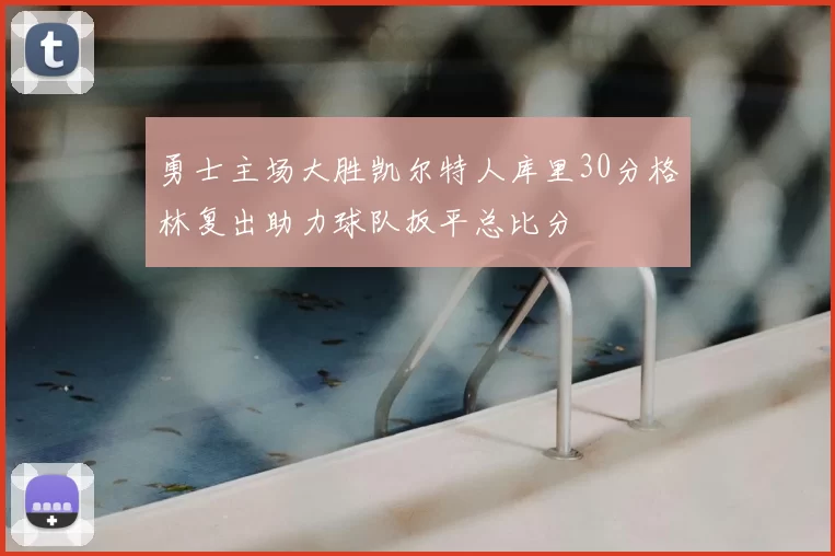 勇士主场大胜凯尔特人库里30分格林复出助力球队扳平总比分