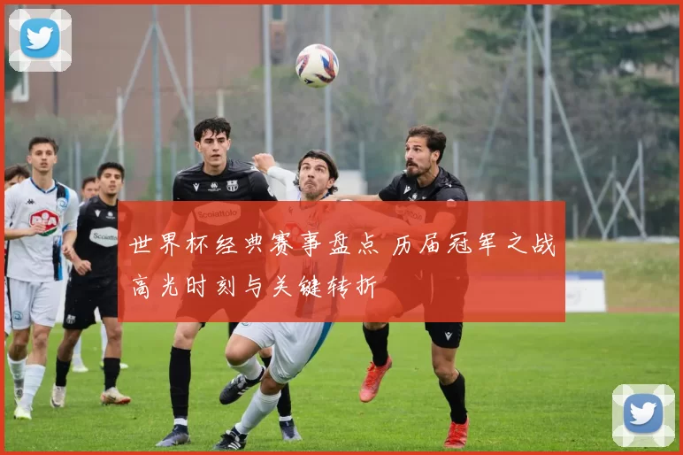 世界杯经典赛事盘点 历届冠军之战高光时刻与关键转折