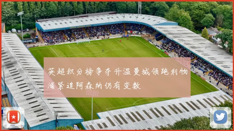 英超积分榜争夺升温曼城领跑利物浦紧追阿森纳仍有变数