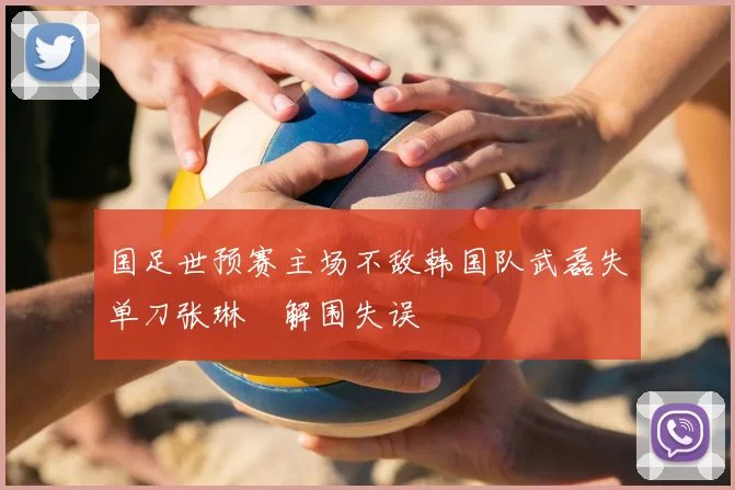 国足世预赛主场不敌韩国队武磊失单刀张琳芃解围失误