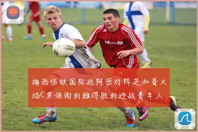 梅西伤缺国际迈阿密对阵芝加哥火焰C罗领衔利雅得胜利迎战青年人
