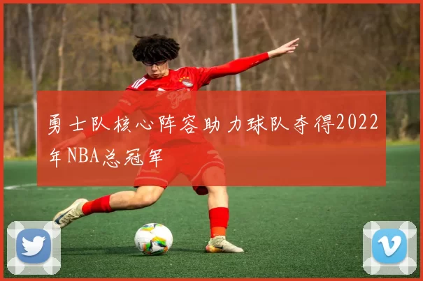 勇士队核心阵容助力球队夺得2022年NBA总冠军