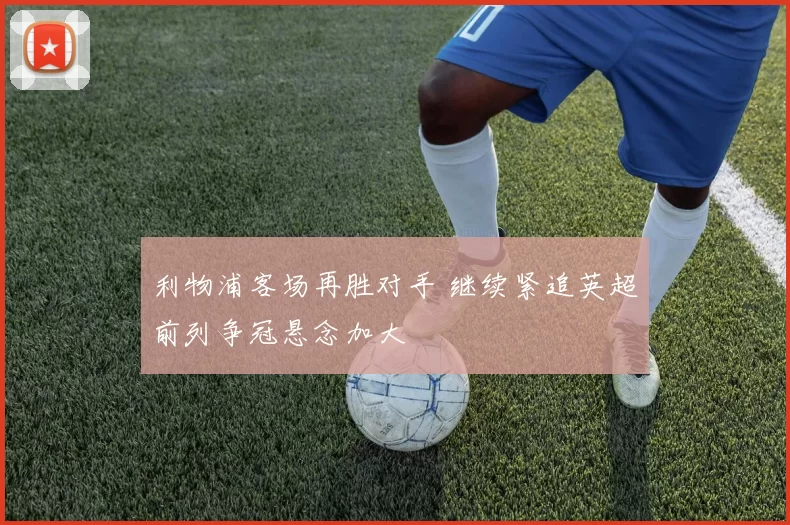 利物浦客场再胜对手 继续紧追英超前列争冠悬念加大