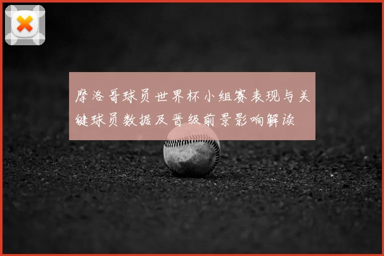 摩洛哥球员世界杯小组赛表现与关键球员数据及晋级前景影响解读