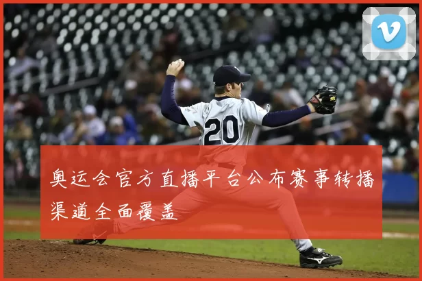 奥运会官方直播平台公布赛事转播渠道全面覆盖