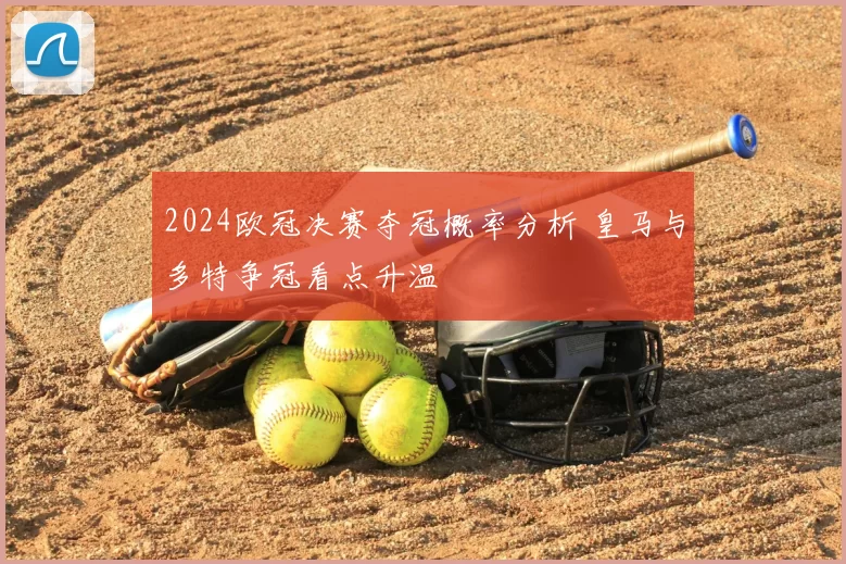 2024欧冠决赛夺冠概率分析 皇马与多特争冠看点升温