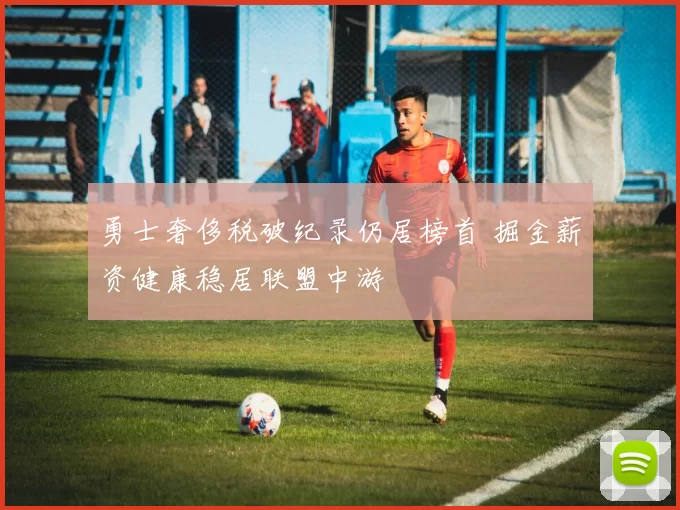 勇士奢侈税破纪录仍居榜首 掘金薪资健康稳居联盟中游