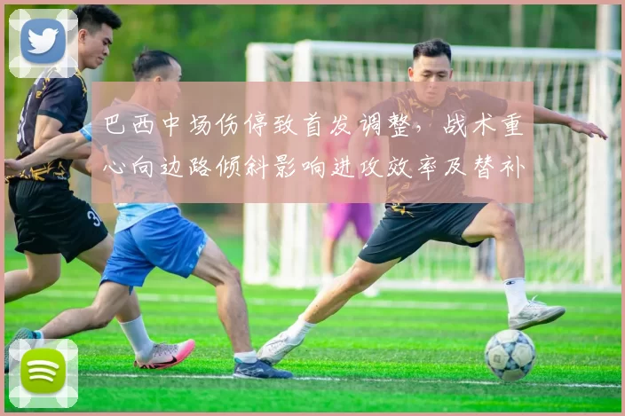 巴西中场伤停致首发调整，战术重心向边路倾斜影响进攻效率及替补组合考验