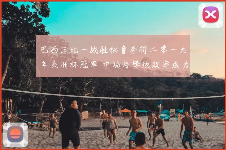 巴西三比一战胜秘鲁夺得二零一九年美洲杯冠军 中场与锋线效率成为关键