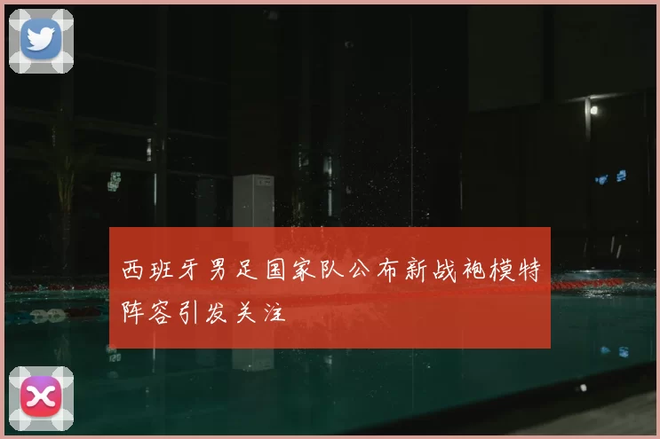 西班牙男足国家队公布新战袍模特阵容引发关注