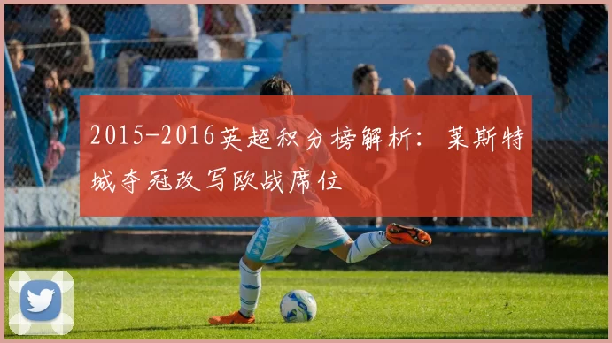 2015-2016英超积分榜解析：莱斯特城夺冠改写欧战席位