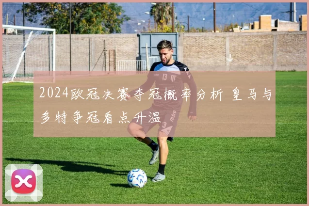 2024欧冠决赛夺冠概率分析 皇马与多特争冠看点升温