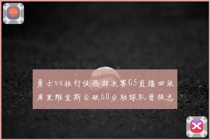 勇士vs独行侠西部决赛G5直播回放库里维金斯合砍60分助球队晋级总决赛