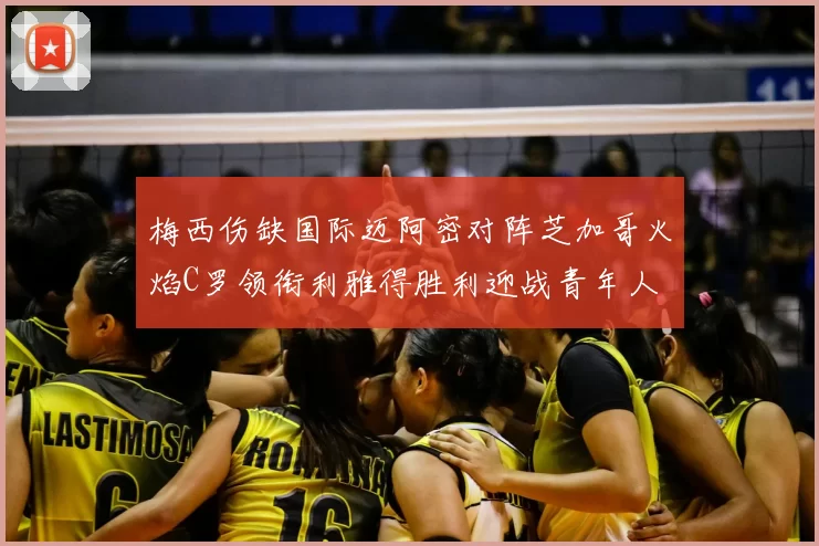 梅西伤缺国际迈阿密对阵芝加哥火焰C罗领衔利雅得胜利迎战青年人