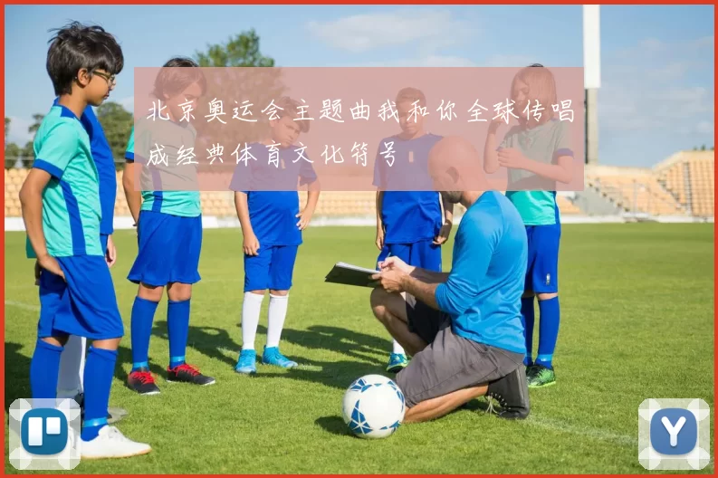 北京奥运会主题曲我和你全球传唱成经典体育文化符号