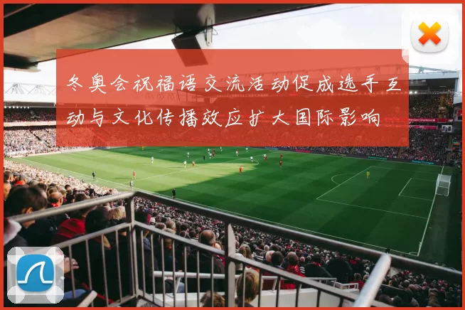 冬奥会祝福语交流活动促成选手互动与文化传播效应扩大国际影响