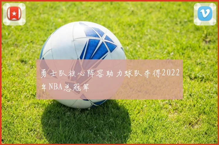 勇士队核心阵容助力球队夺得2022年NBA总冠军