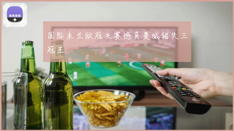 国际米兰欧冠决赛憾负曼城错失三冠王