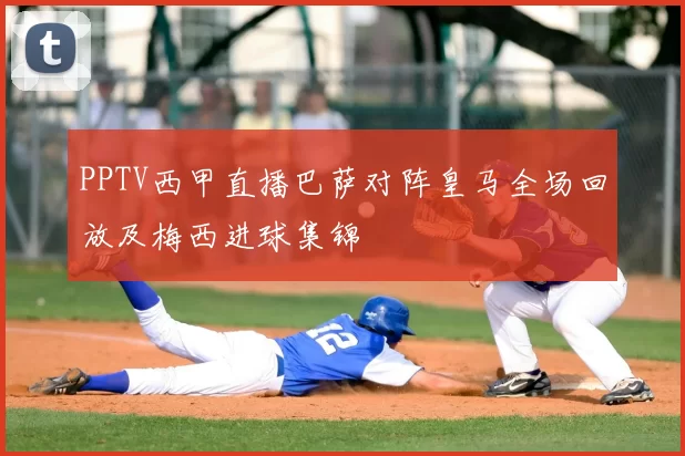 PPTV西甲直播巴萨对阵皇马全场回放及梅西进球集锦