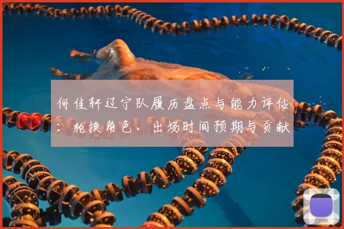 何佳轩辽宁队履历盘点与能力评估：轮换角色、出场时间预期与贡献方向