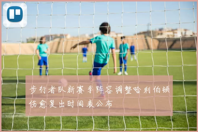 步行者队新赛季阵容调整哈利伯顿伤愈复出时间表公布