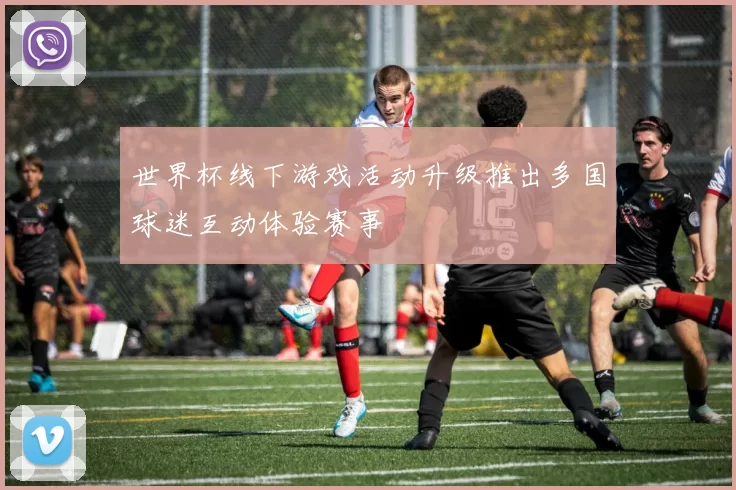 世界杯线下游戏活动升级推出多国球迷互动体验赛事