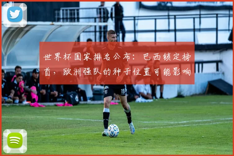 世界杯国家排名公布：巴西锁定榜首，欧洲强队的种子位置可能影响淘汰赛对阵