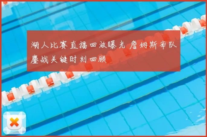 湖人比赛直播回放曝光 詹姆斯率队鏖战关键时刻回顾
