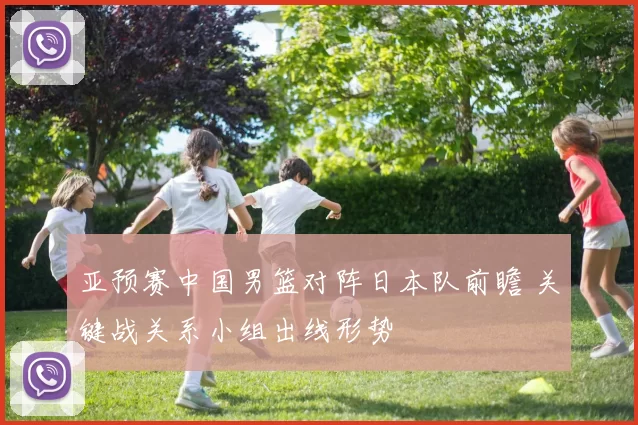 亚预赛中国男篮对阵日本队前瞻 关键战关系小组出线形势