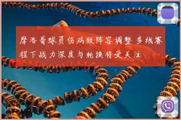 摩洛哥球员伤病致阵容调整 多线赛程下战力深度与轮换将受关注