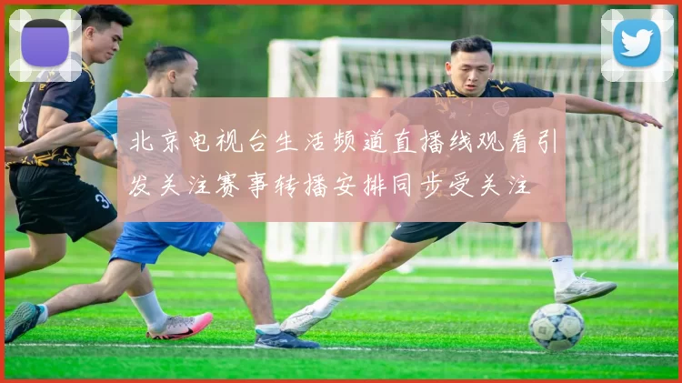 北京电视台生活频道直播线观看引发关注赛事转播安排同步受关注