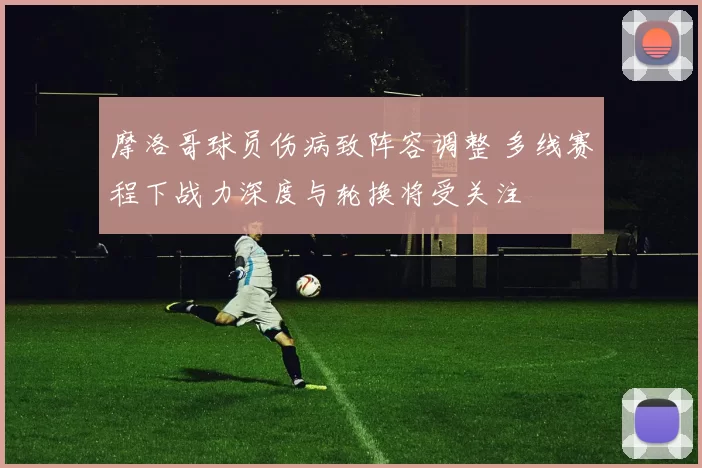 摩洛哥球员伤病致阵容调整 多线赛程下战力深度与轮换将受关注